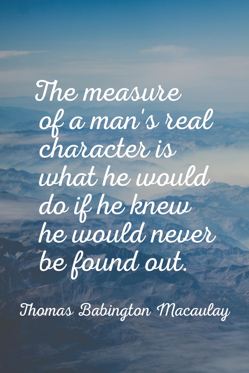 The measure of a man's real character is what he would do if he knew he would never be found out.