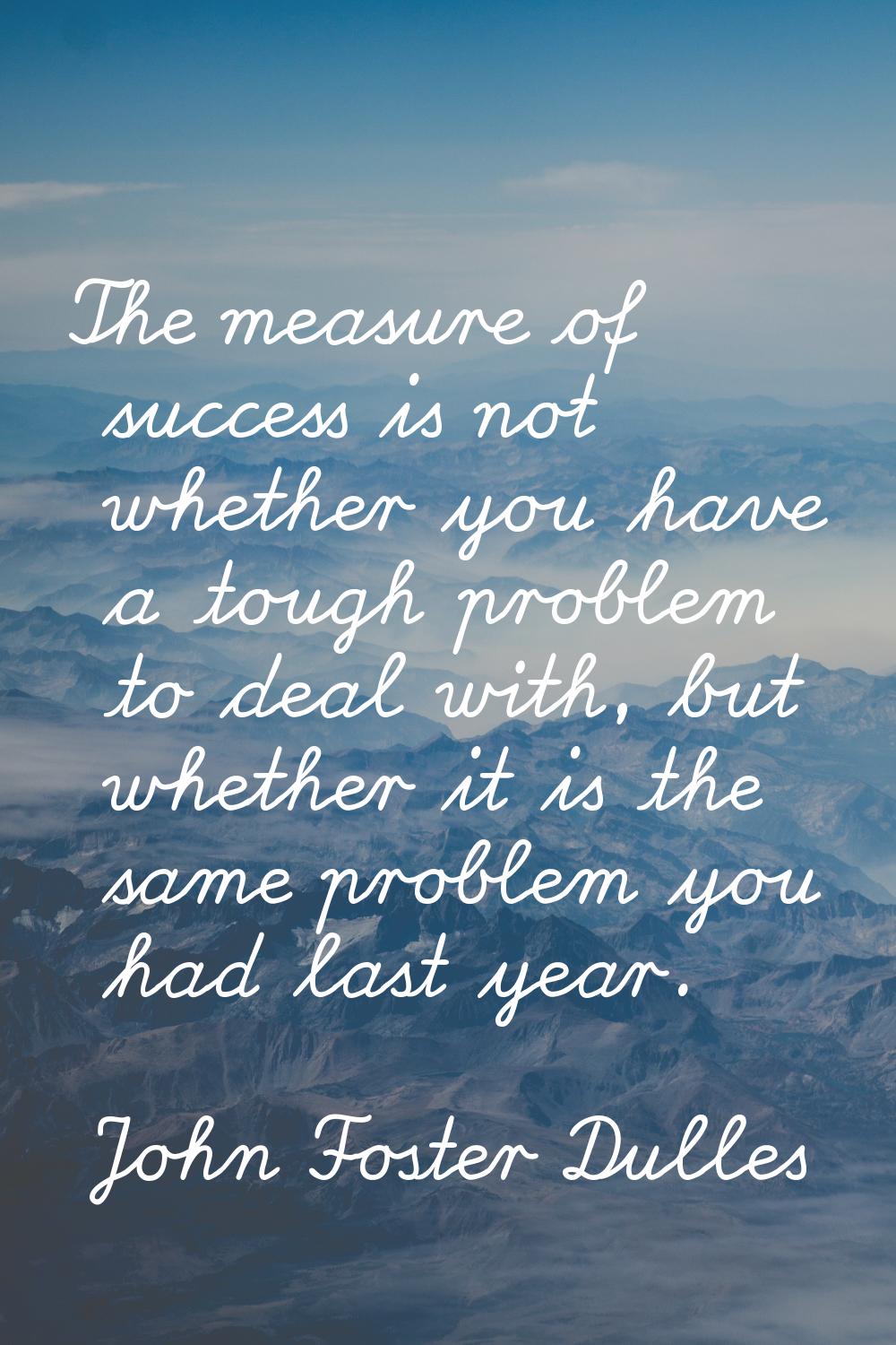 The measure of success is not whether you have a tough problem to deal with, but whether it is the 