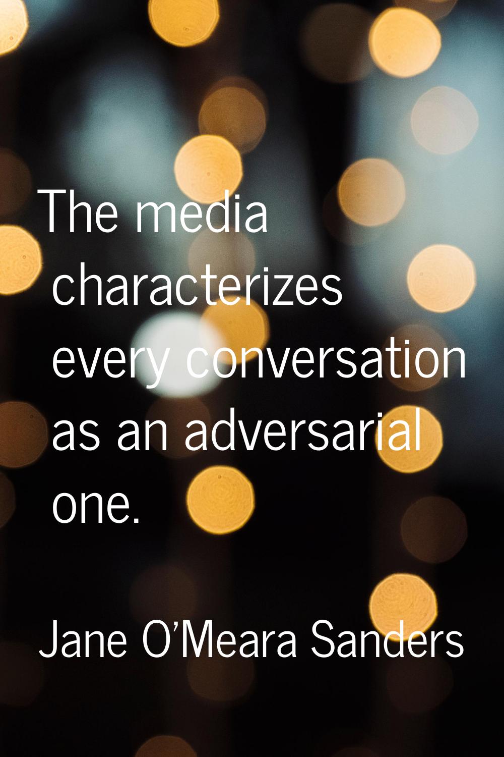 The media characterizes every conversation as an adversarial one.