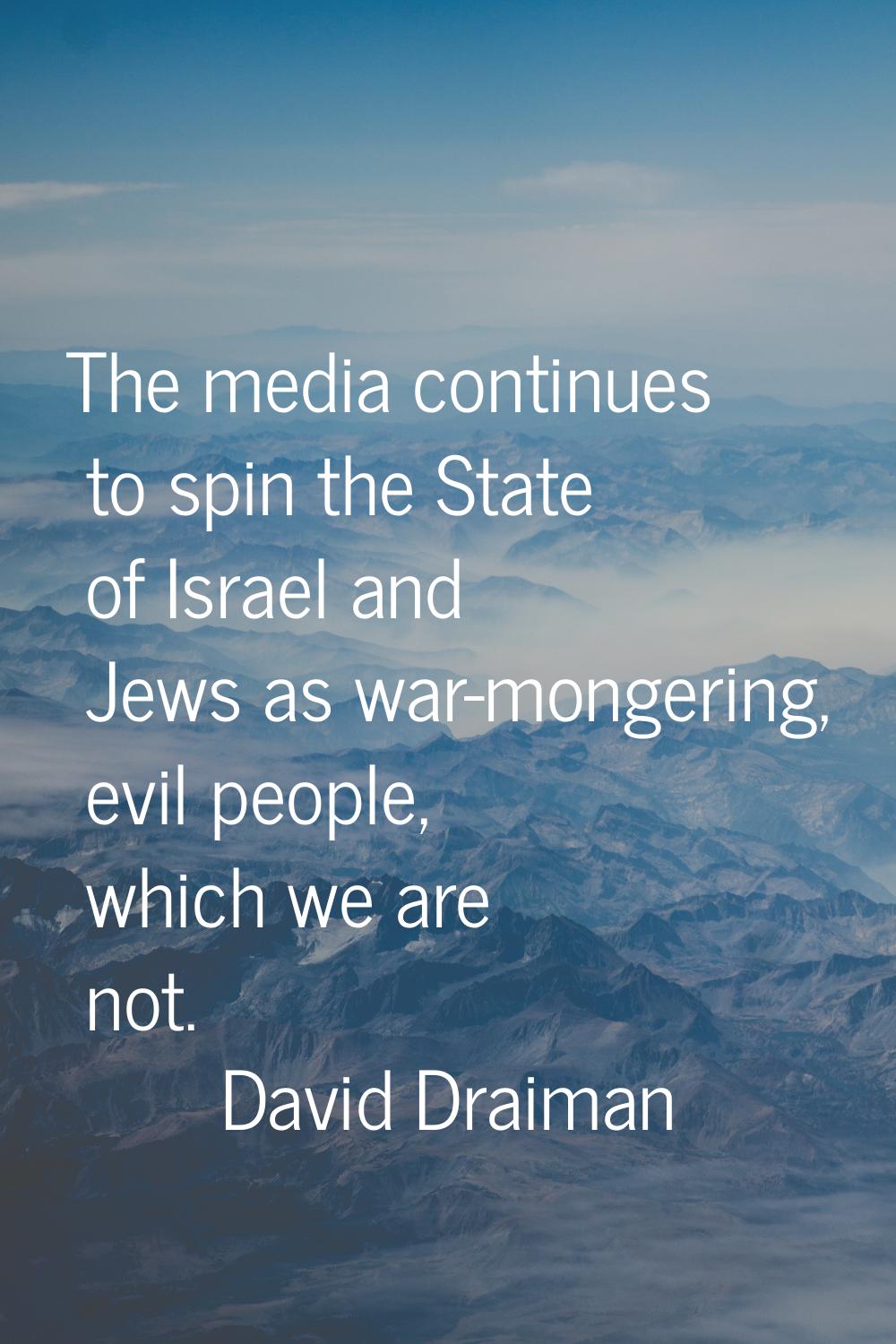 The media continues to spin the State of Israel and Jews as war-mongering, evil people, which we ar