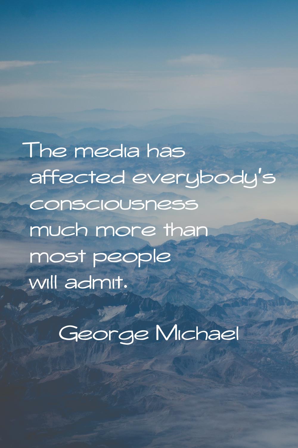 The media has affected everybody's consciousness much more than most people will admit.