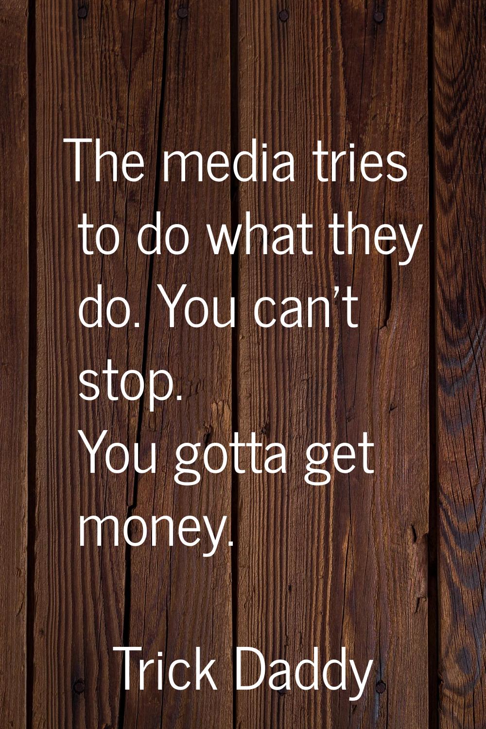 The media tries to do what they do. You can't stop. You gotta get money.