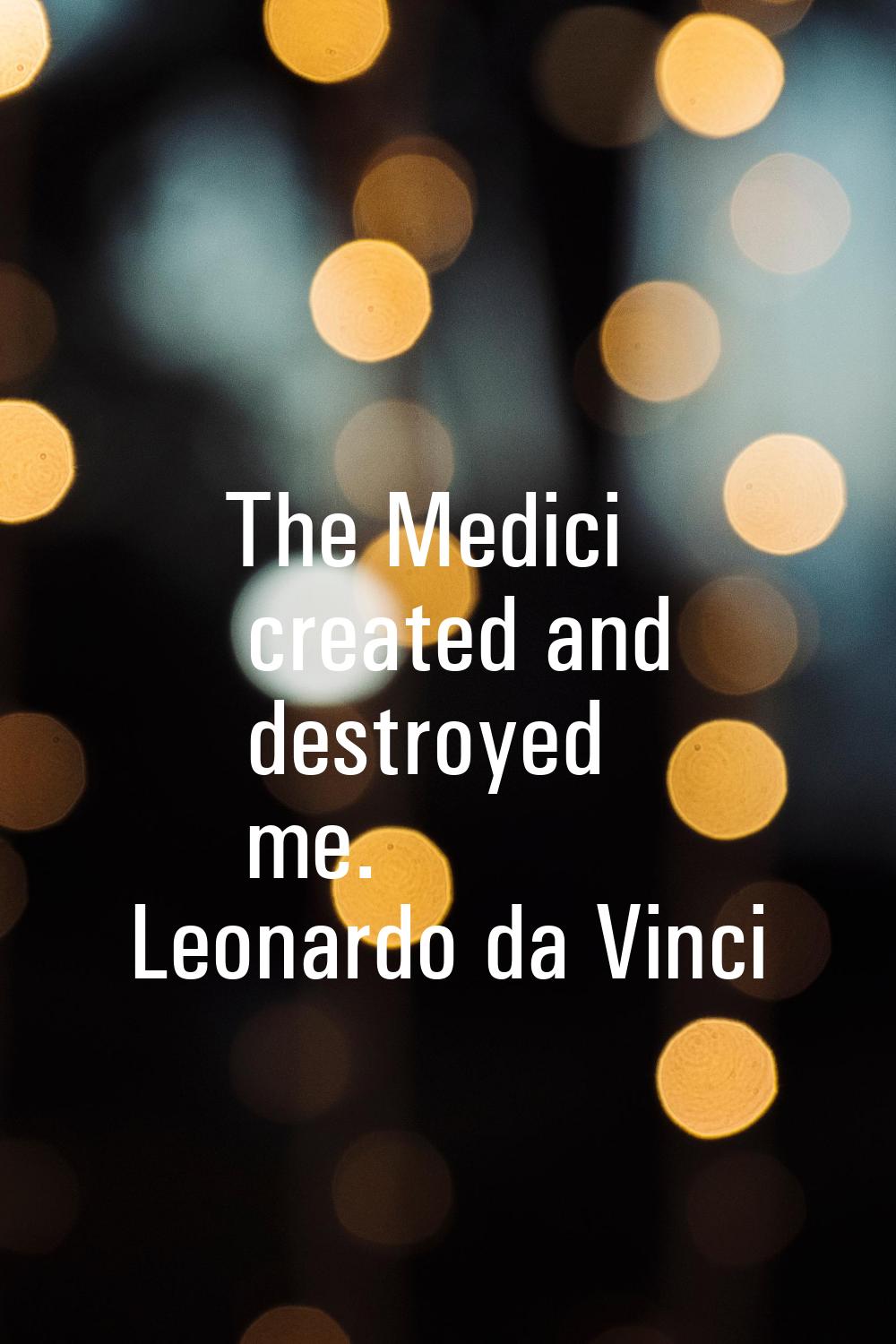 The Medici created and destroyed me.