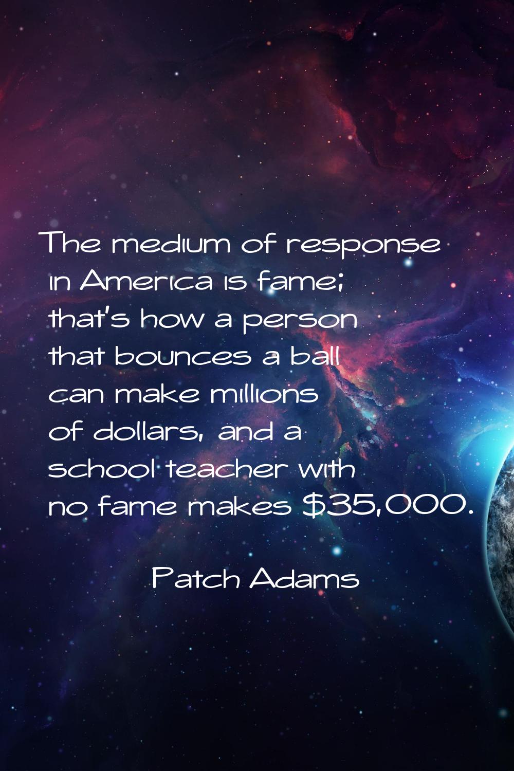 The medium of response in America is fame; that's how a person that bounces a ball can make million