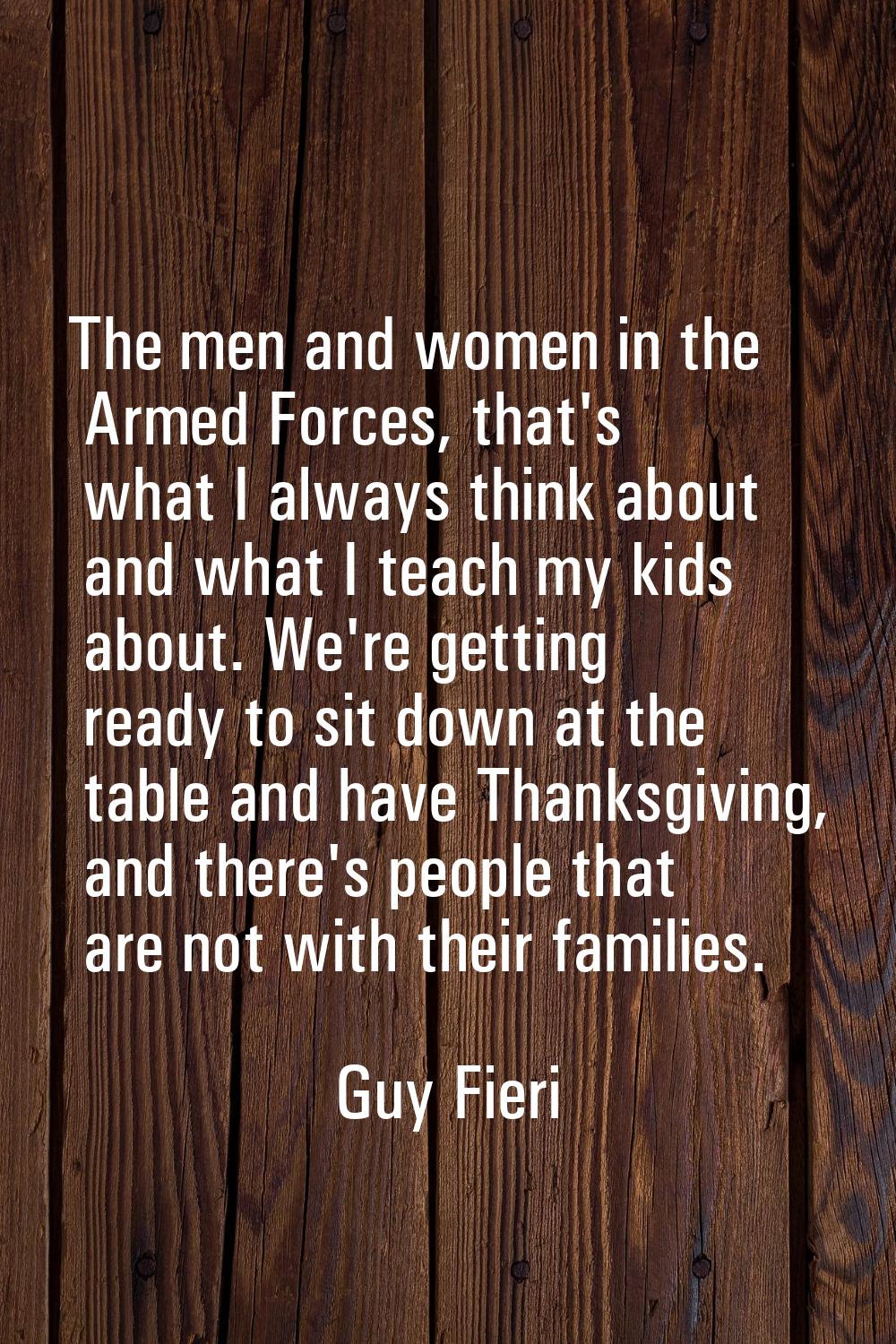 The men and women in the Armed Forces, that's what I always think about and what I teach my kids ab