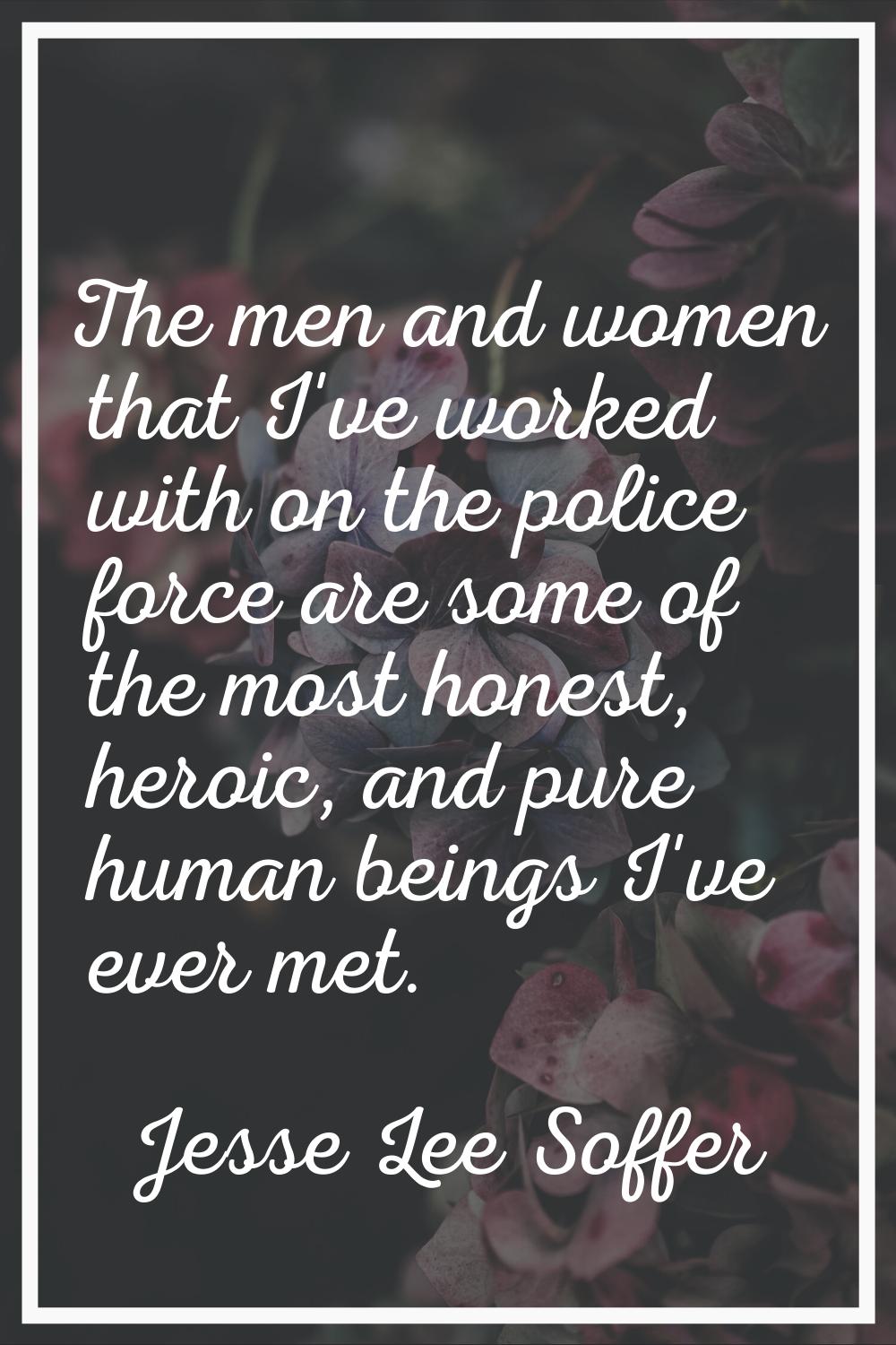 The men and women that I've worked with on the police force are some of the most honest, heroic, an