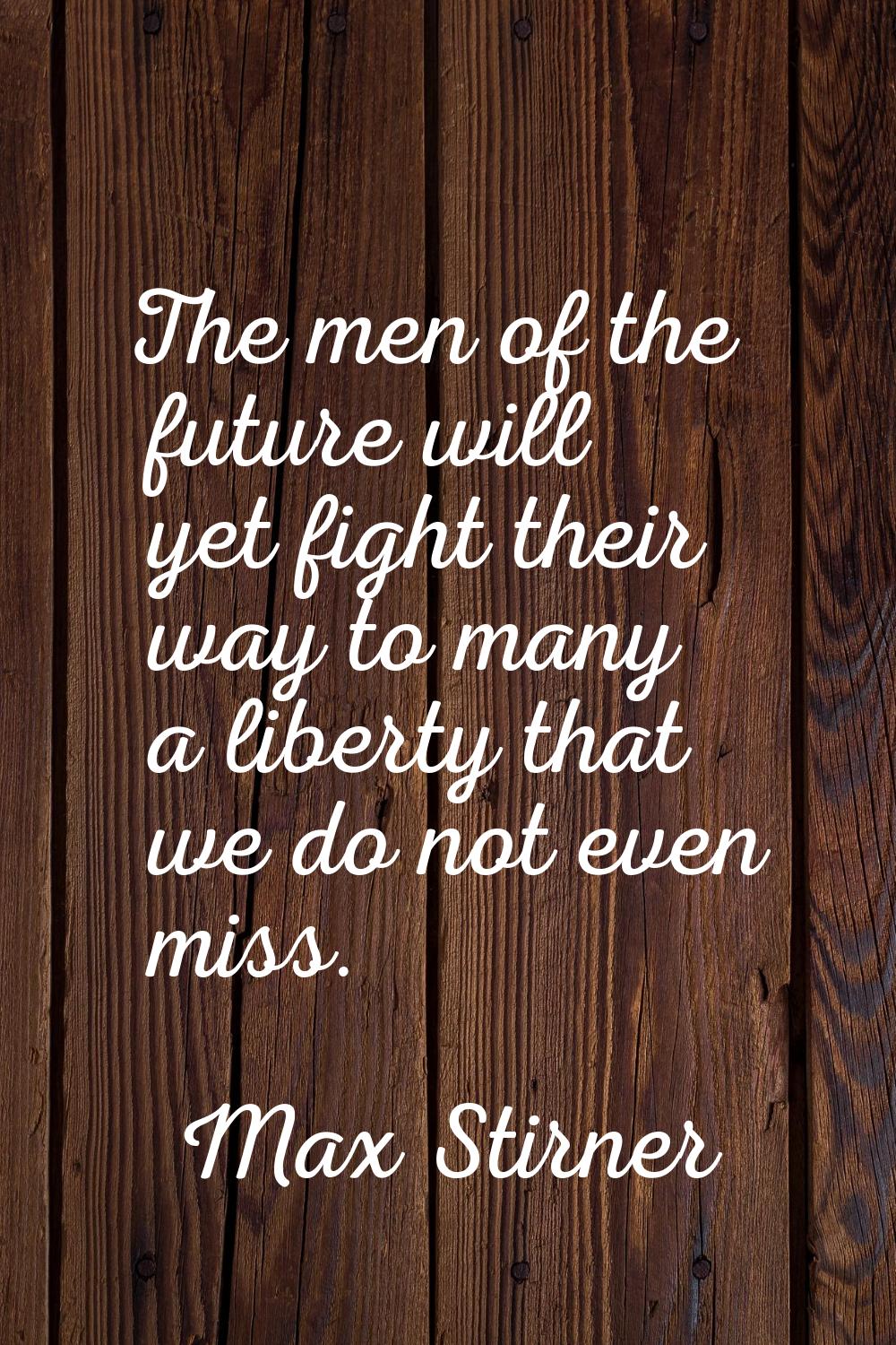 The men of the future will yet fight their way to many a liberty that we do not even miss.