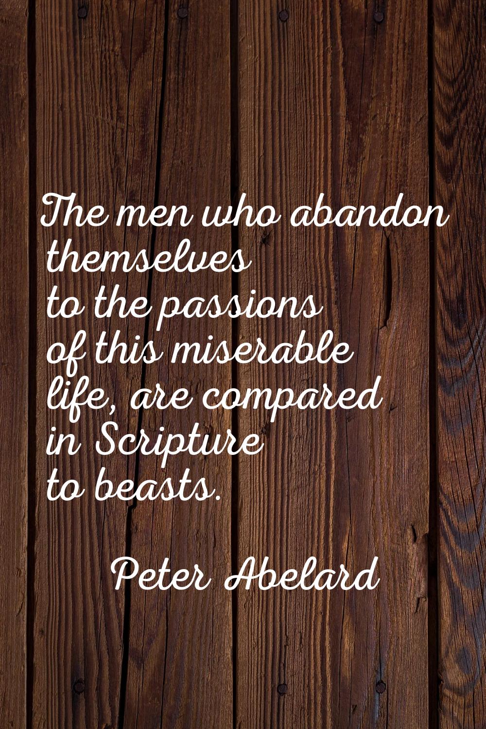 The men who abandon themselves to the passions of this miserable life, are compared in Scripture to
