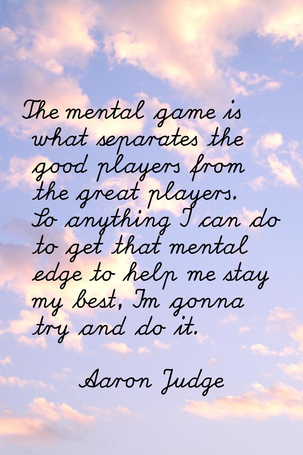 The mental game is what separates the good players from the great players. So anything I can do to 