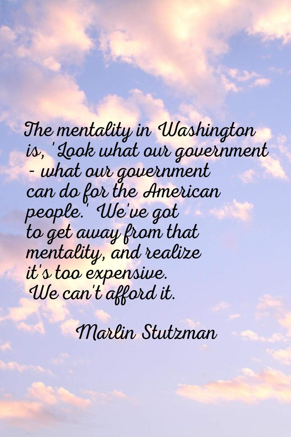 The mentality in Washington is, 'Look what our government - what our government can do for the Amer