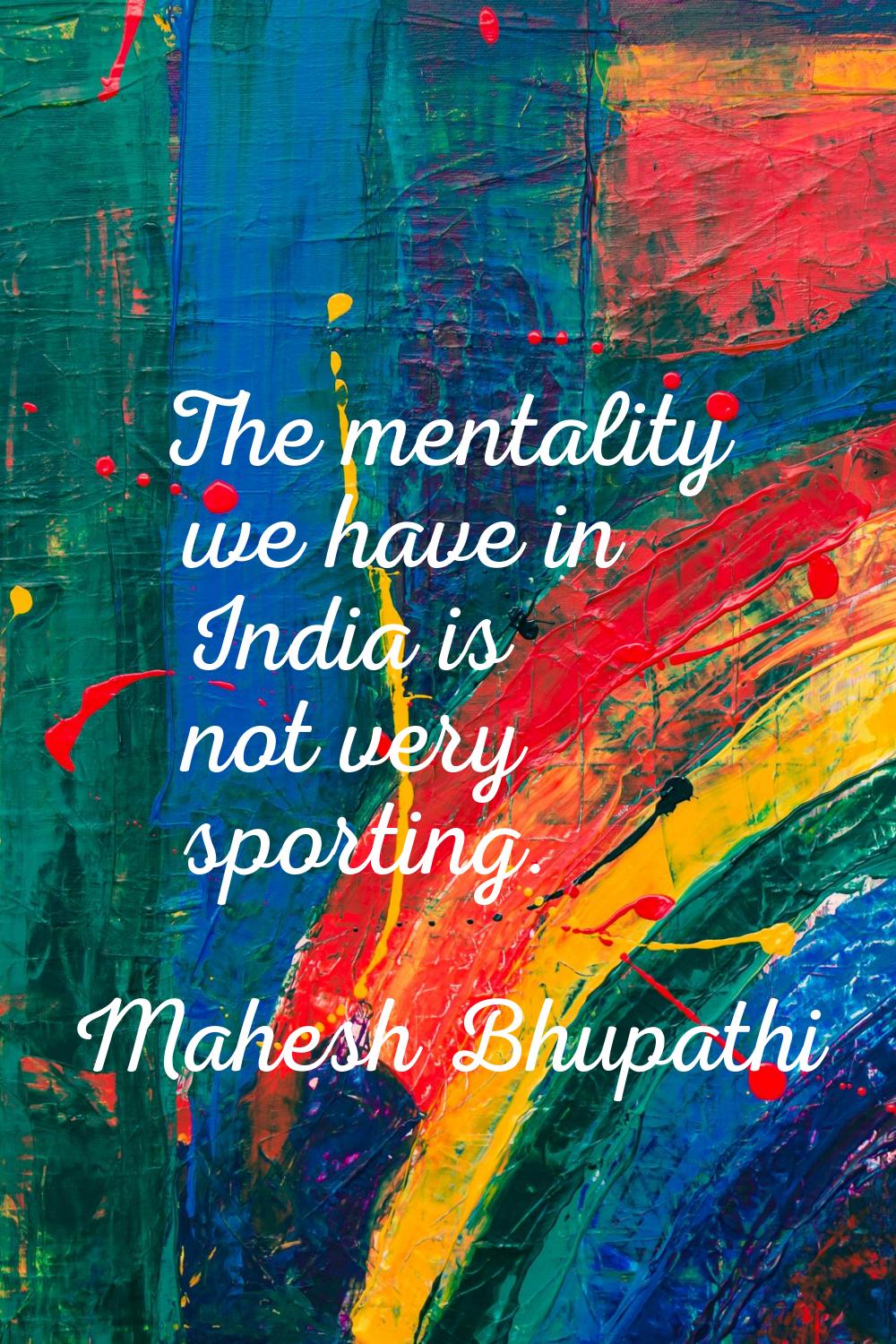 The mentality we have in India is not very sporting.