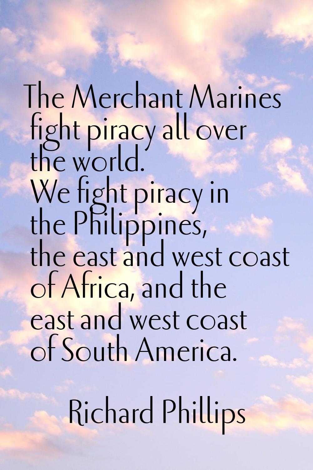 The Merchant Marines fight piracy all over the world. We fight piracy in the Philippines, the east 