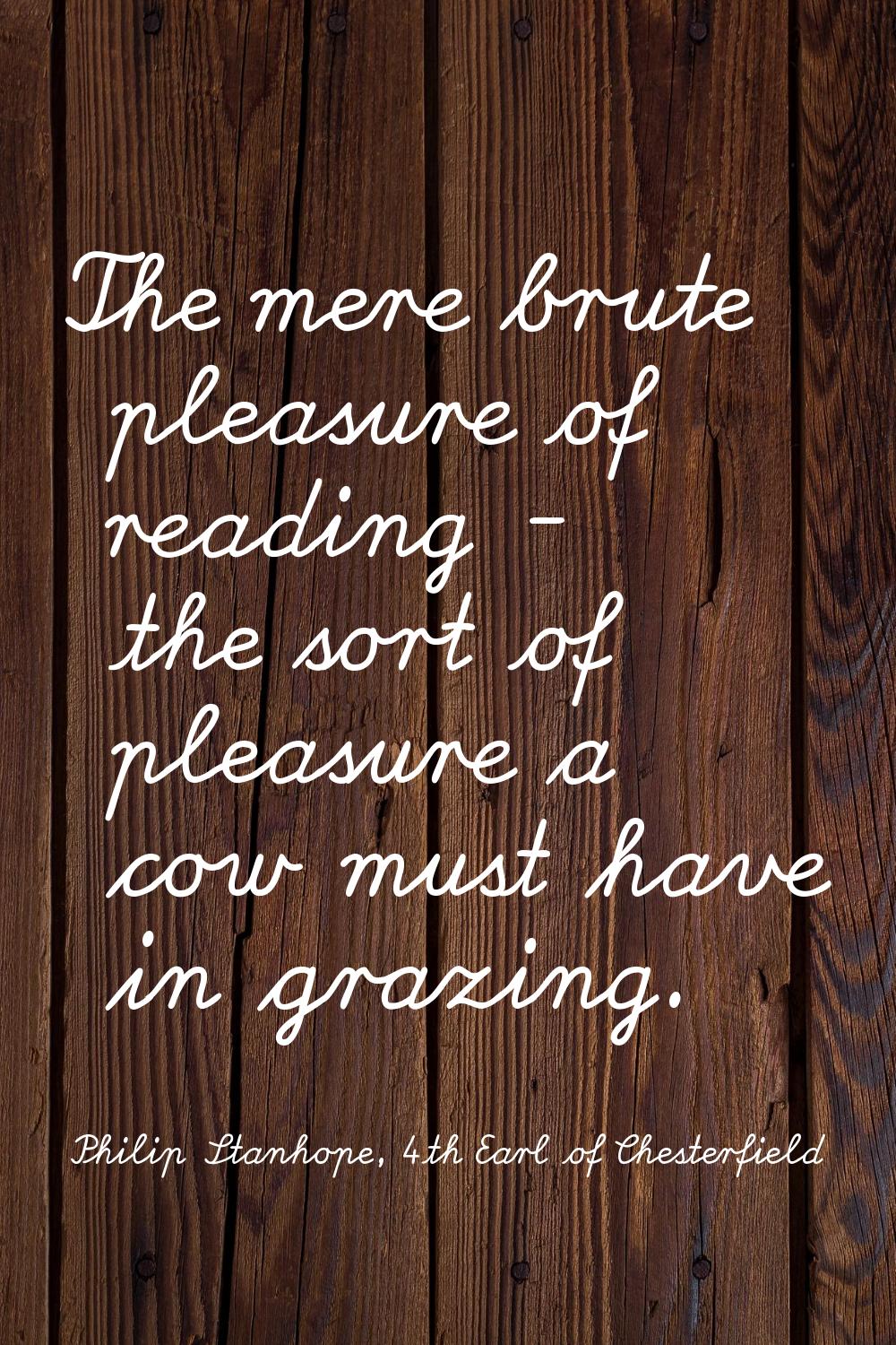 The mere brute pleasure of reading - the sort of pleasure a cow must have in grazing.
