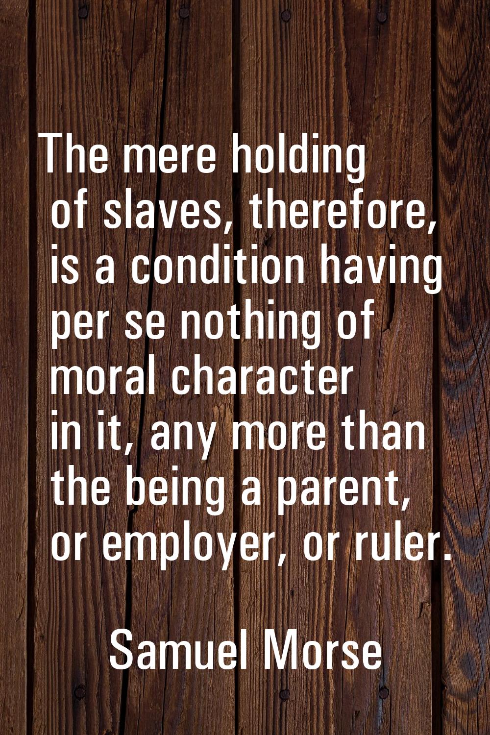 The mere holding of slaves, therefore, is a condition having per se nothing of moral character in i