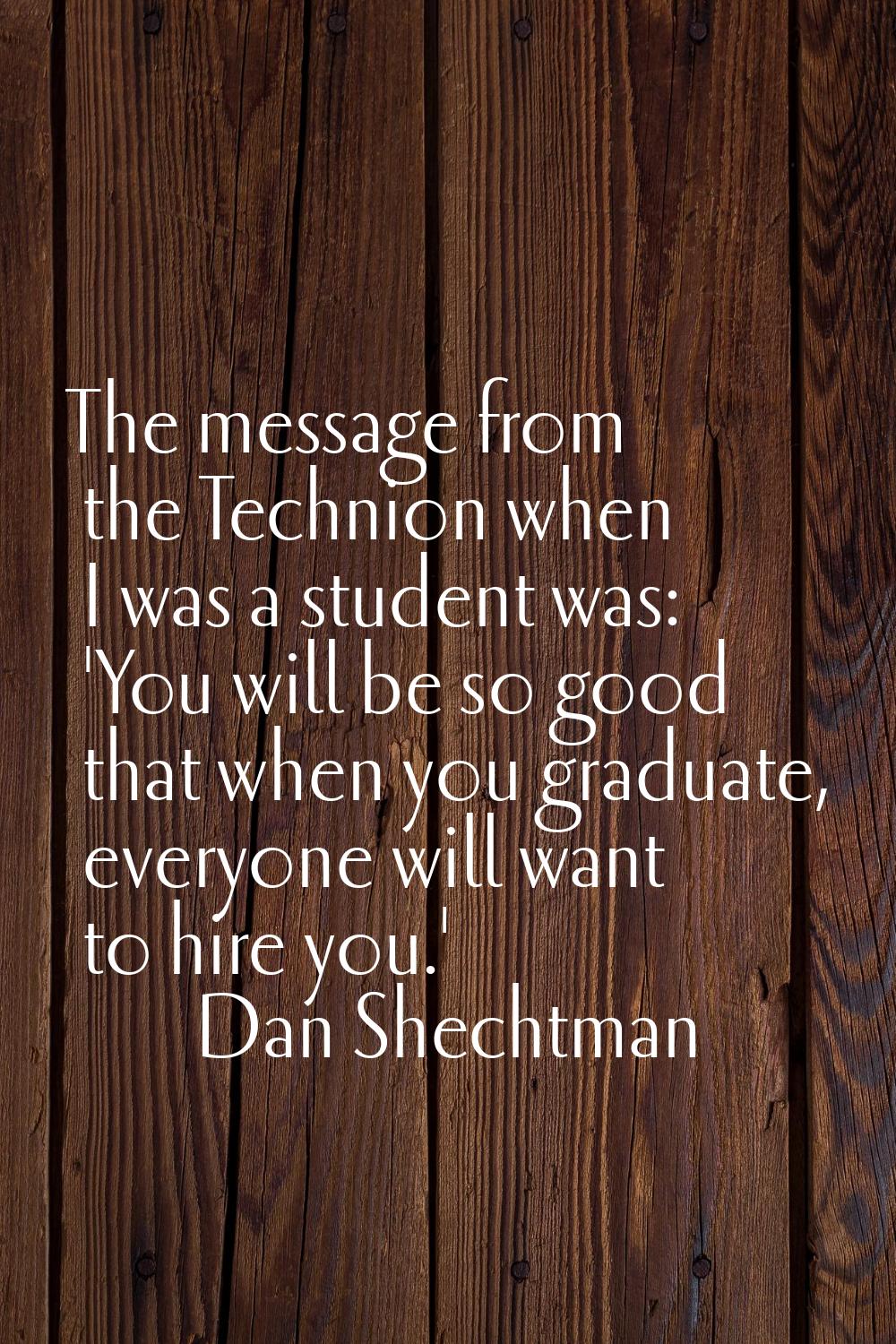 The message from the Technion when I was a student was: 'You will be so good that when you graduate