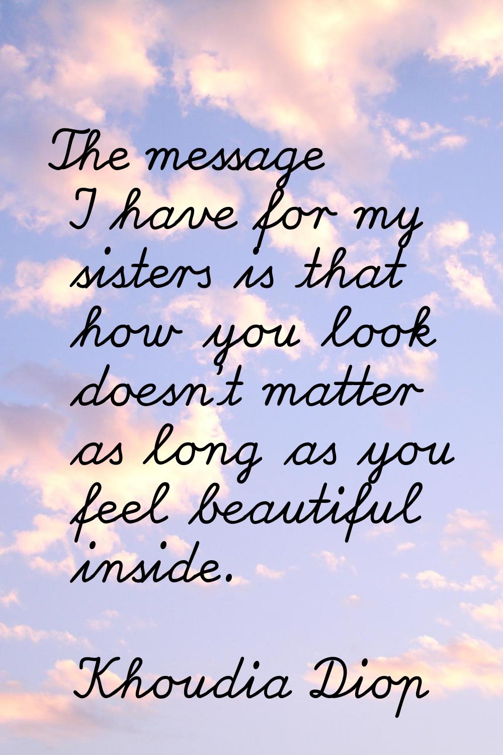 The message I have for my sisters is that how you look doesn't matter as long as you feel beautiful