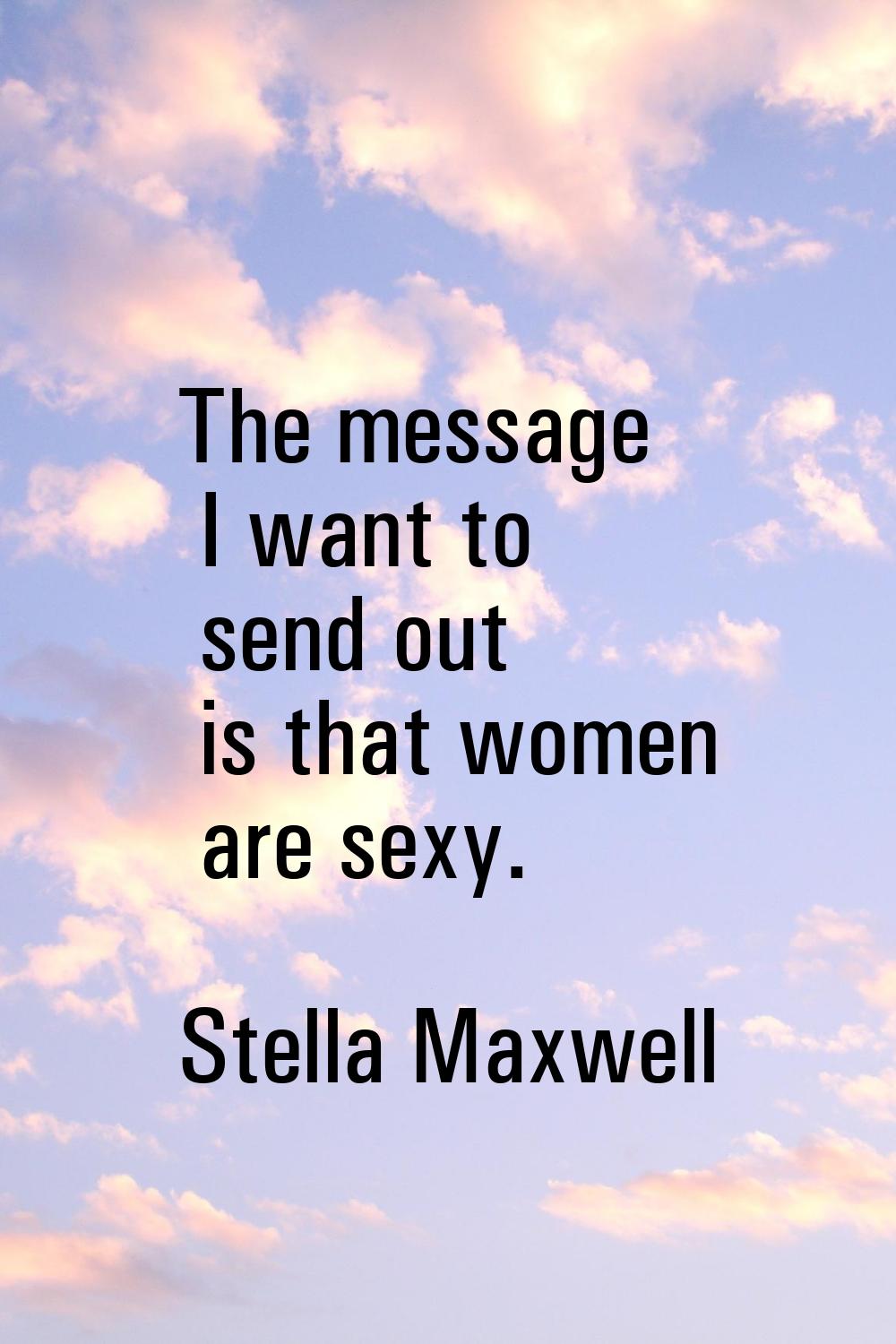 The message I want to send out is that women are sexy.
