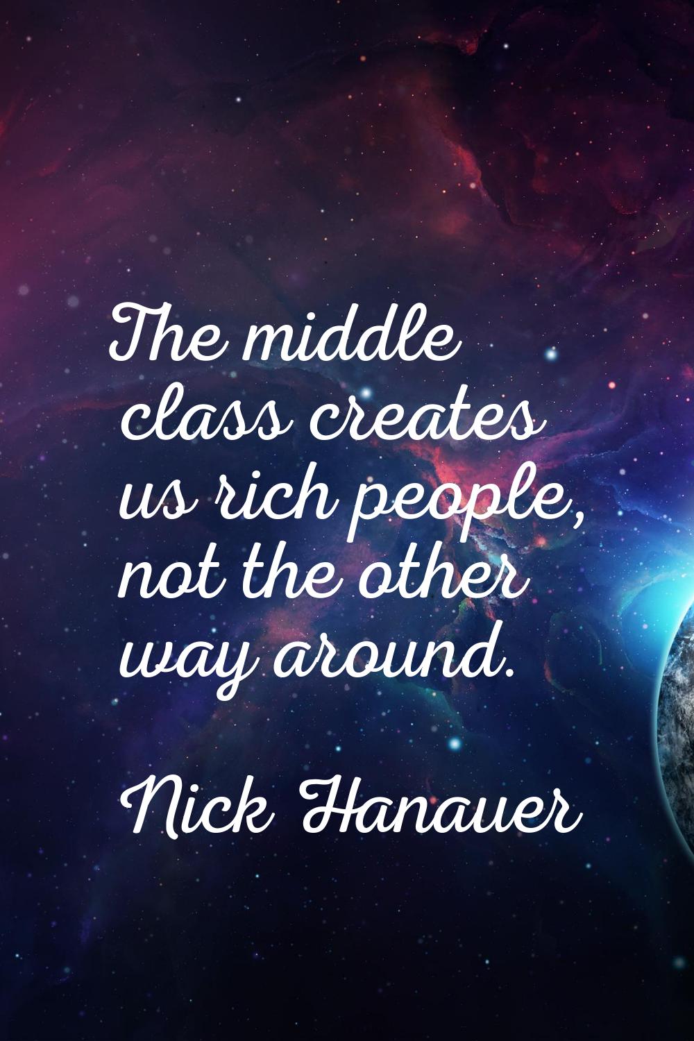 The middle class creates us rich people, not the other way around.