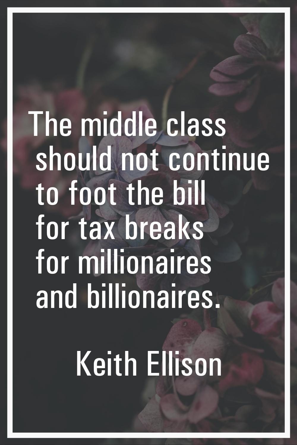 The middle class should not continue to foot the bill for tax breaks for millionaires and billionai