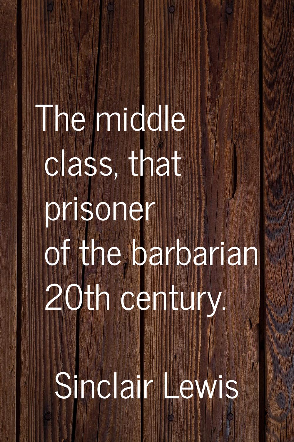 The middle class, that prisoner of the barbarian 20th century.