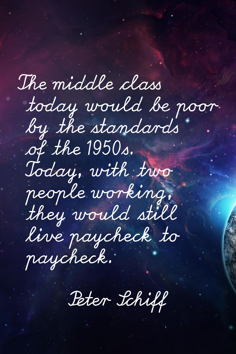 The middle class today would be poor by the standards of the 1950s. Today, with two people working,