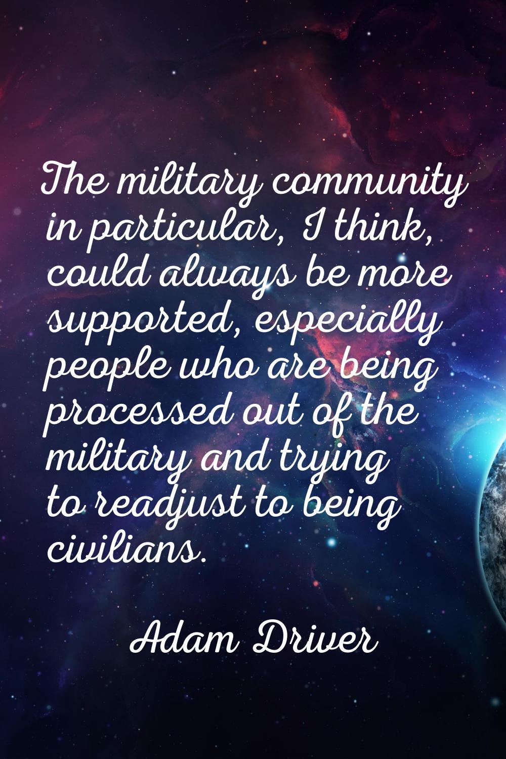 The military community in particular, I think, could always be more supported, especially people wh