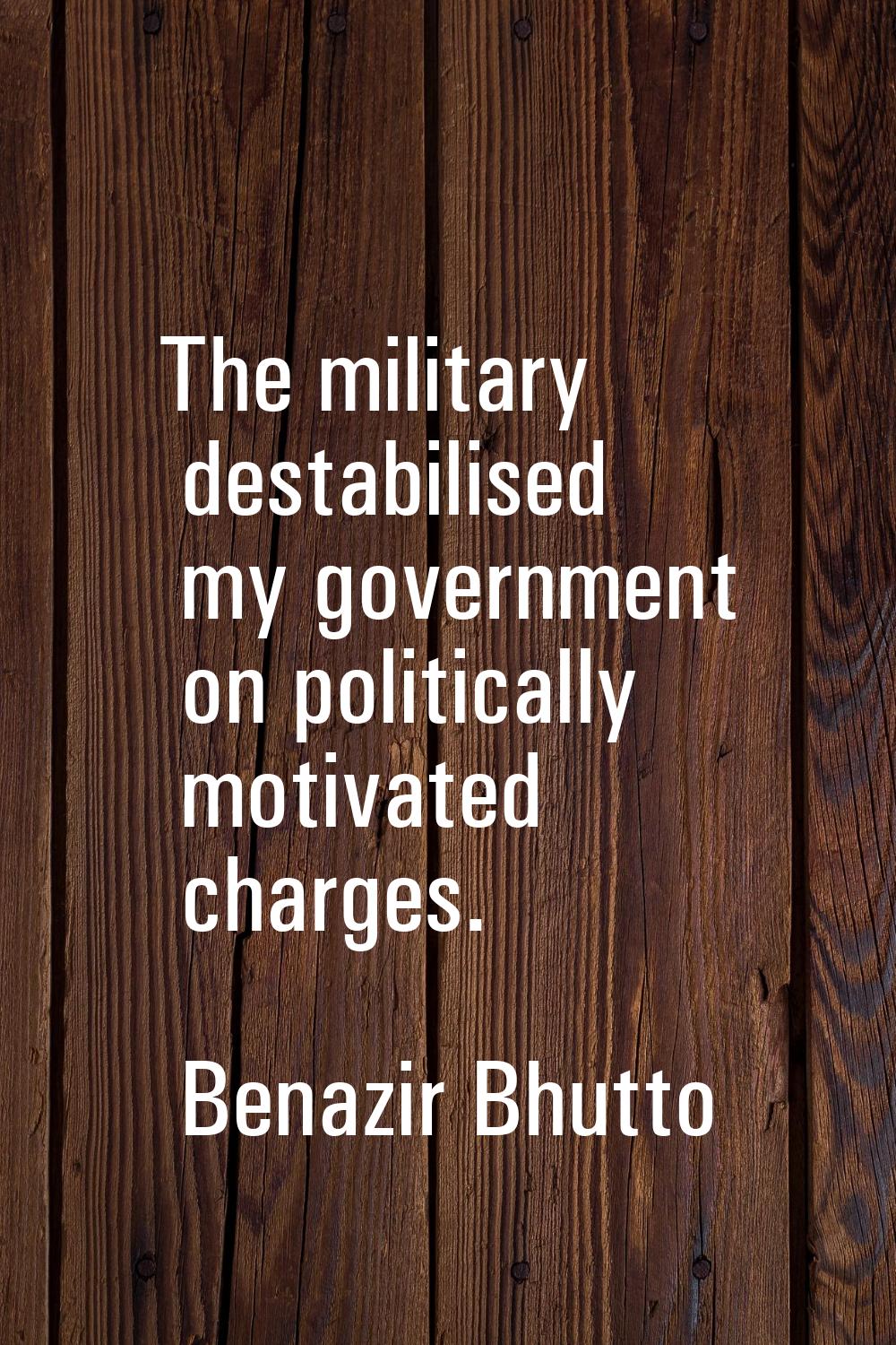 The military destabilised my government on politically motivated charges.