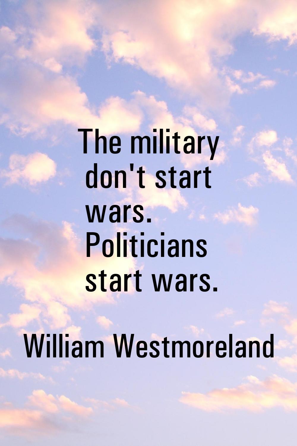 The military don't start wars. Politicians start wars.