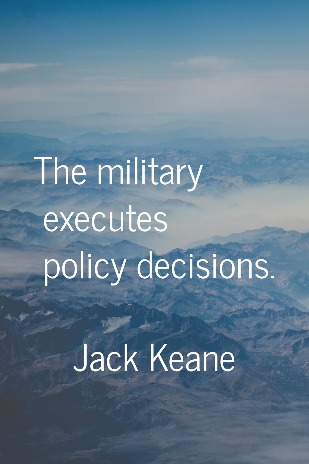 The military executes policy decisions.