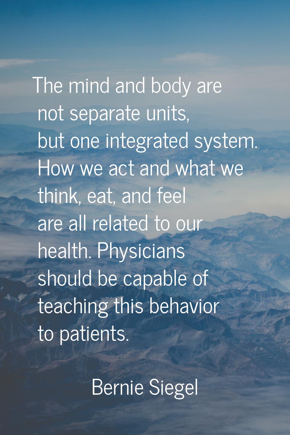 The mind and body are not separate units, but one integrated system. How we act and what we think, 