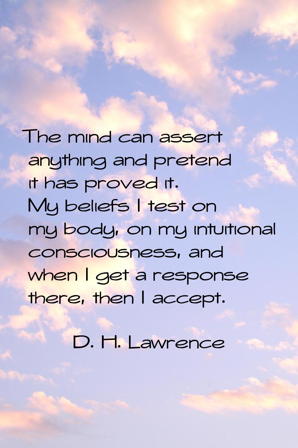 The mind can assert anything and pretend it has proved it. My beliefs I test on my body, on my intu