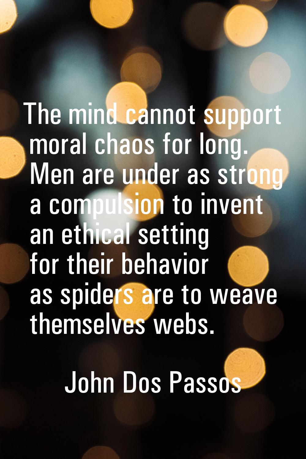 The mind cannot support moral chaos for long. Men are under as strong a compulsion to invent an eth