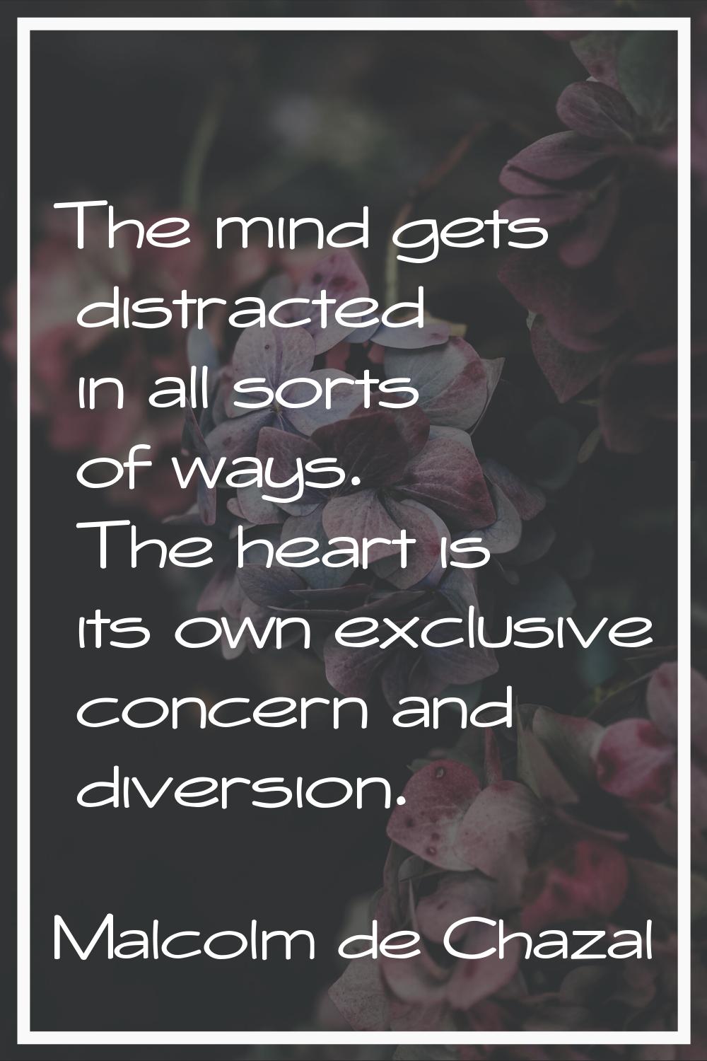 The mind gets distracted in all sorts of ways. The heart is its own exclusive concern and diversion