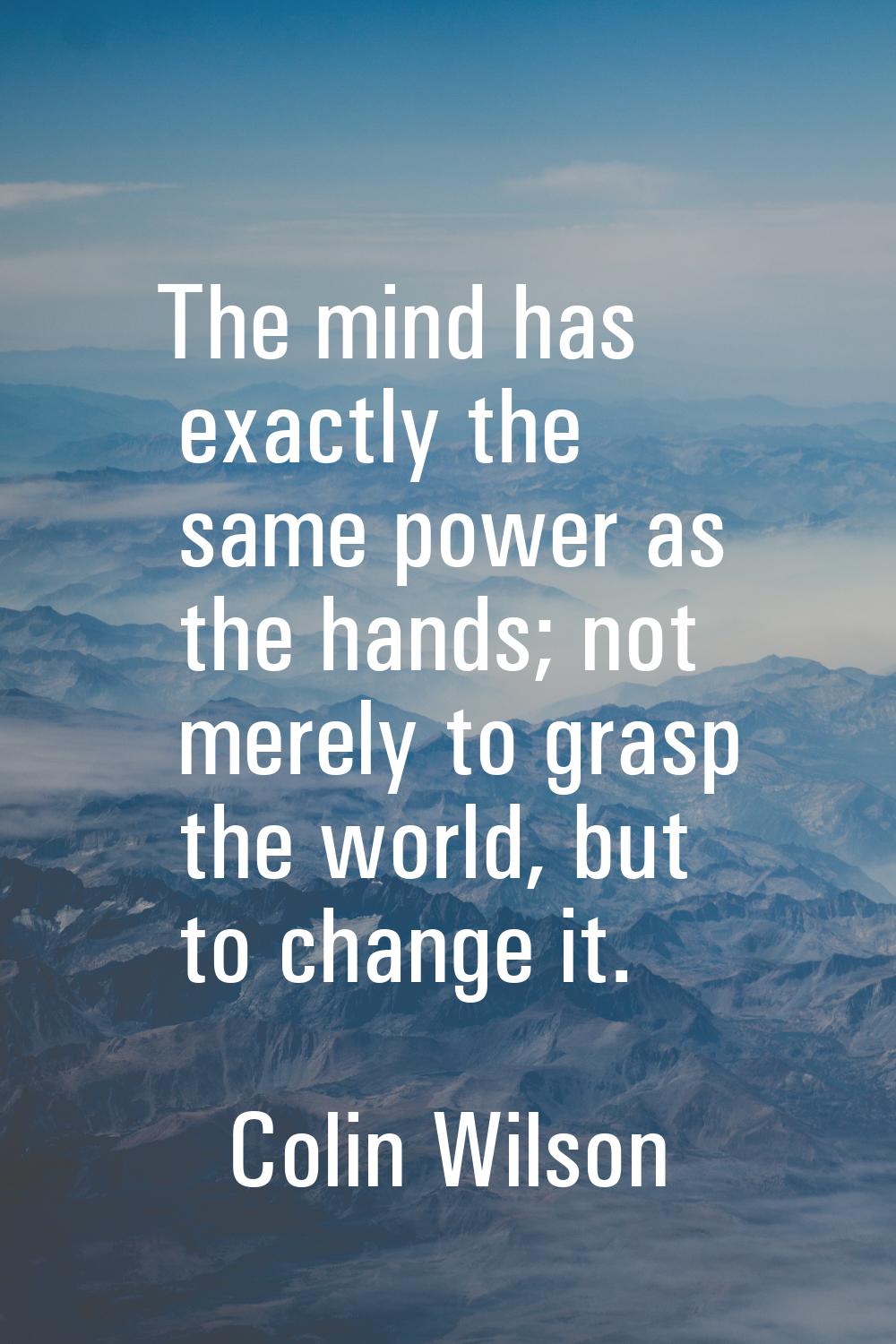 The mind has exactly the same power as the hands; not merely to grasp the world, but to change it.