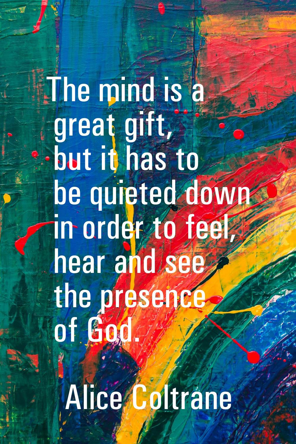 The mind is a great gift, but it has to be quieted down in order to feel, hear and see the presence