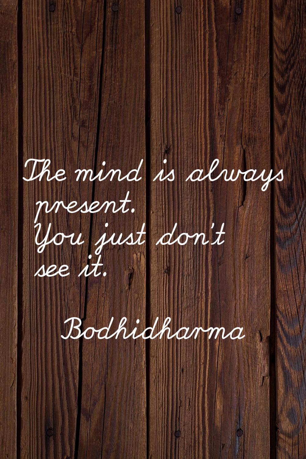 The mind is always present. You just don't see it.