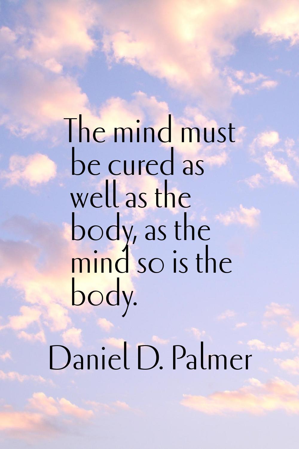 The mind must be cured as well as the body, as the mind so is the body.