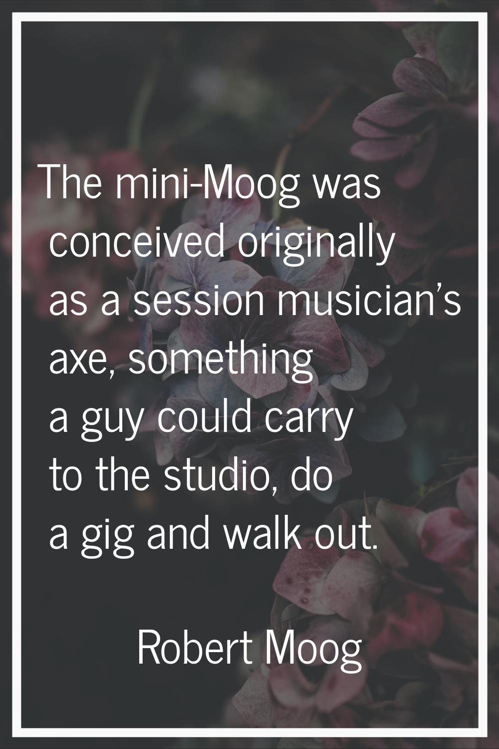 The mini-Moog was conceived originally as a session musician's axe, something a guy could carry to 