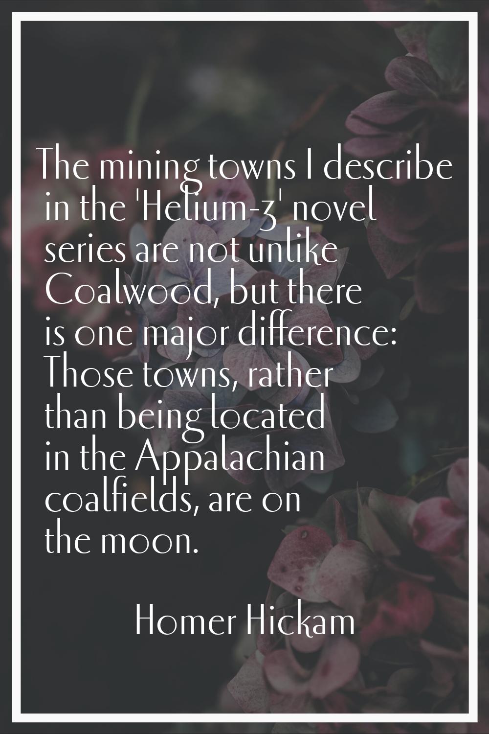 The mining towns I describe in the 'Helium-3' novel series are not unlike Coalwood, but there is on