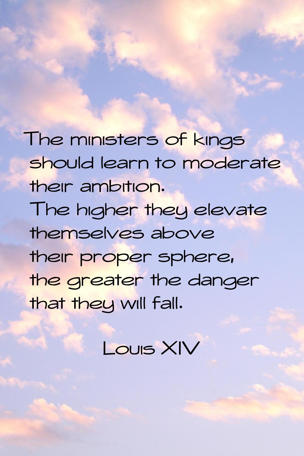 The ministers of kings should learn to moderate their ambition. The higher they elevate themselves 