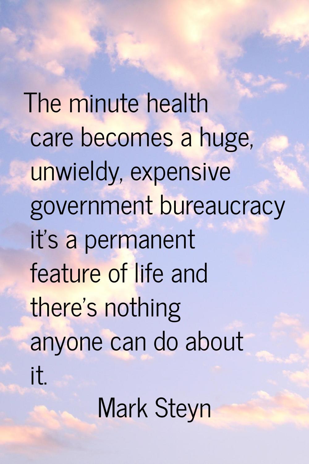 The minute health care becomes a huge, unwieldy, expensive government bureaucracy it's a permanent 
