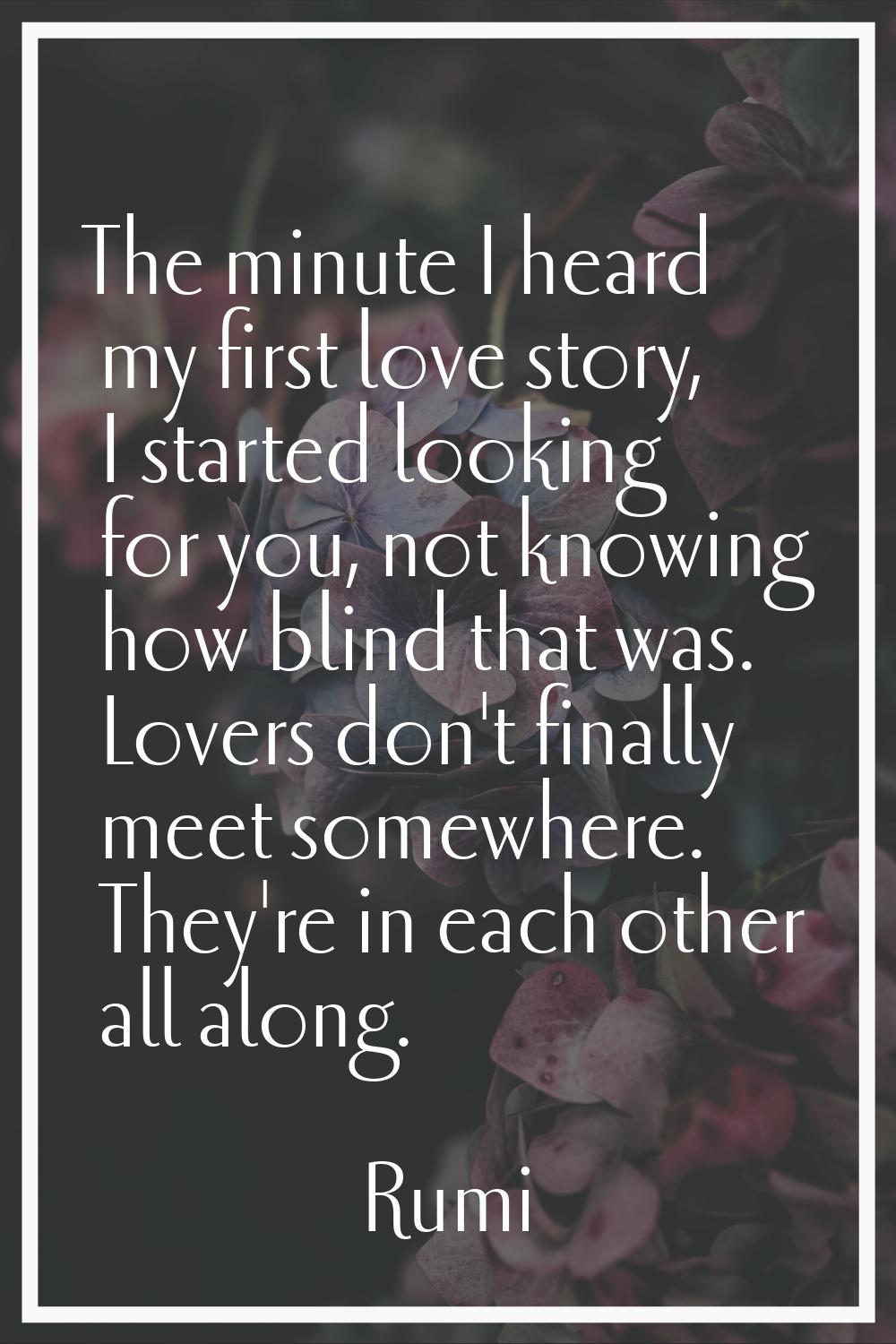 The minute I heard my first love story, I started looking for you, not knowing how blind that was. 