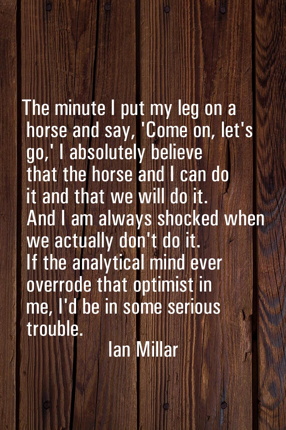 The minute I put my leg on a horse and say, 'Come on, let's go,' I absolutely believe that the hors
