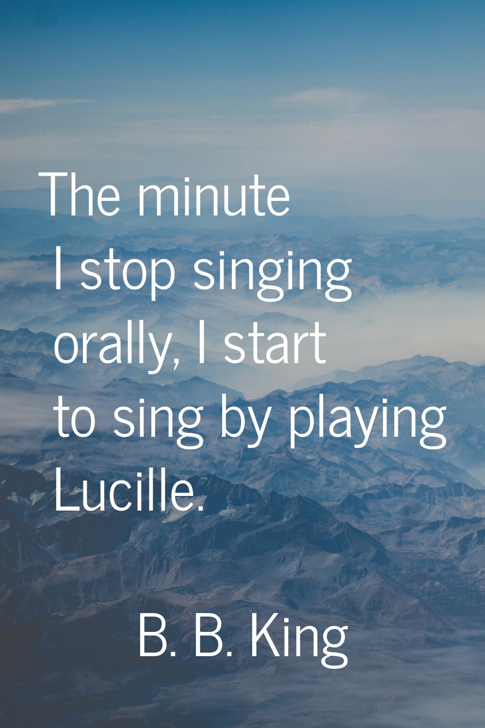 The minute I stop singing orally, I start to sing by playing Lucille.