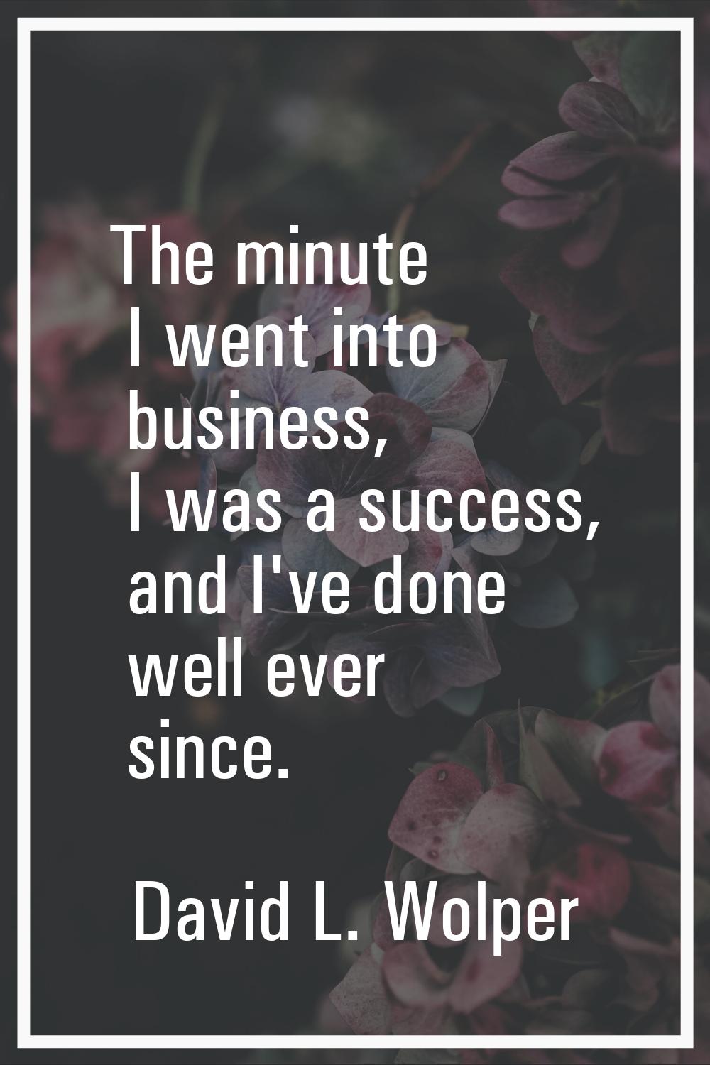 The minute I went into business, I was a success, and I've done well ever since.
