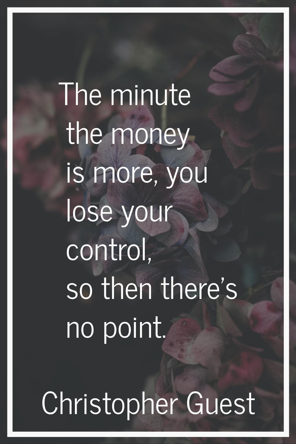 The minute the money is more, you lose your control, so then there's no point.