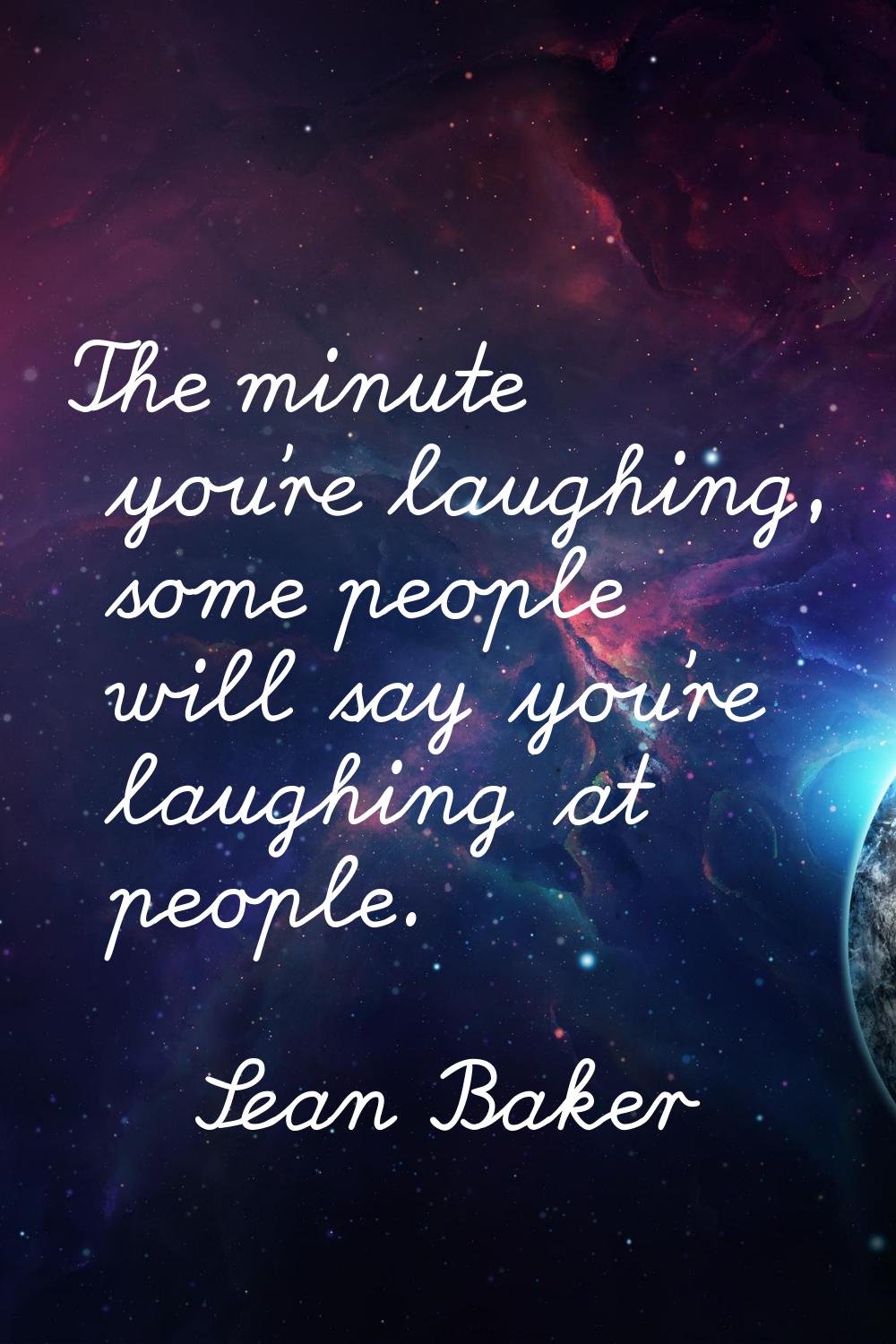 The minute you're laughing, some people will say you're laughing at people.