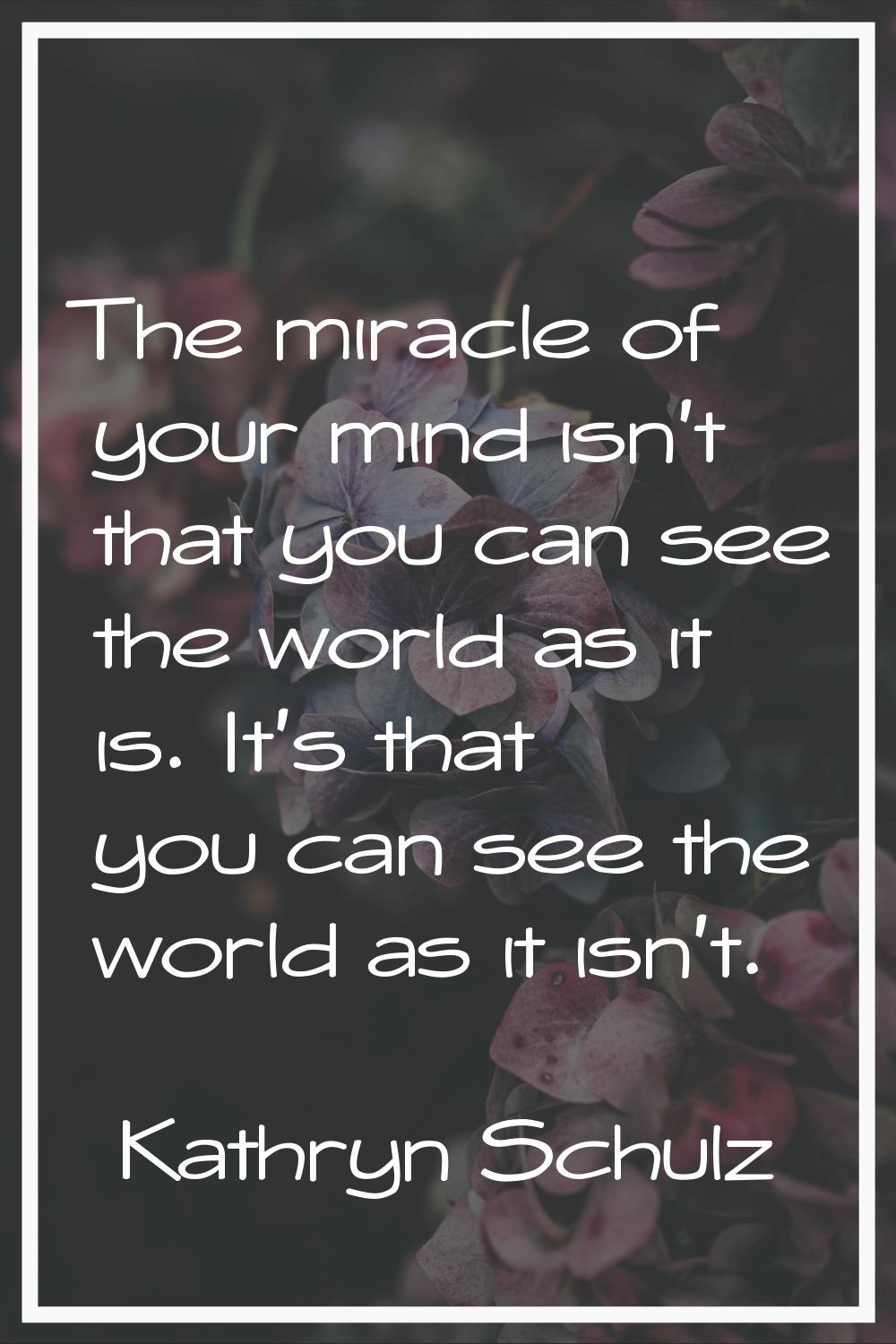 The miracle of your mind isn't that you can see the world as it is. It's that you can see the world