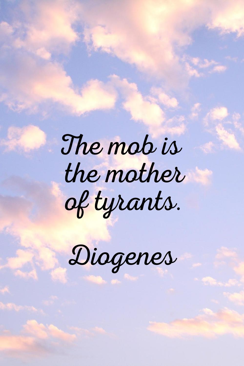 The mob is the mother of tyrants.