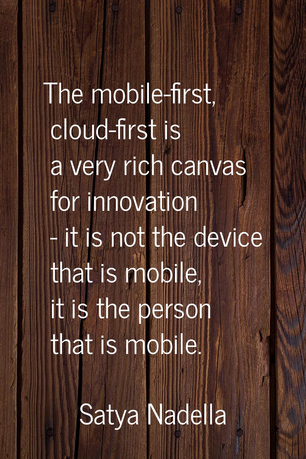 The mobile-first, cloud-first is a very rich canvas for innovation - it is not the device that is m